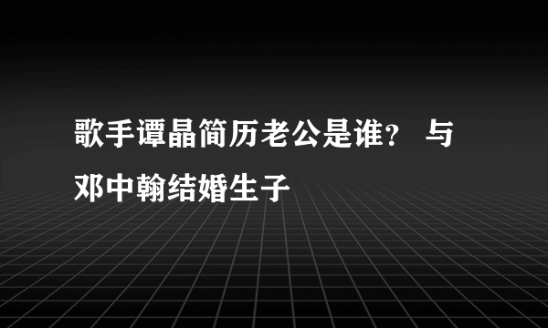 歌手谭晶简历老公是谁？ 与邓中翰结婚生子