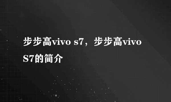 步步高vivo s7，步步高vivo S7的简介