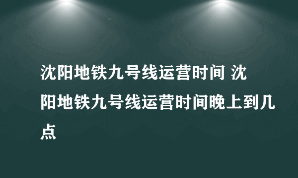 沈阳地铁九号线运营时间 沈阳地铁九号线运营时间晚上到几点