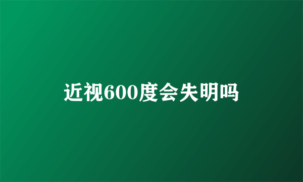 近视600度会失明吗