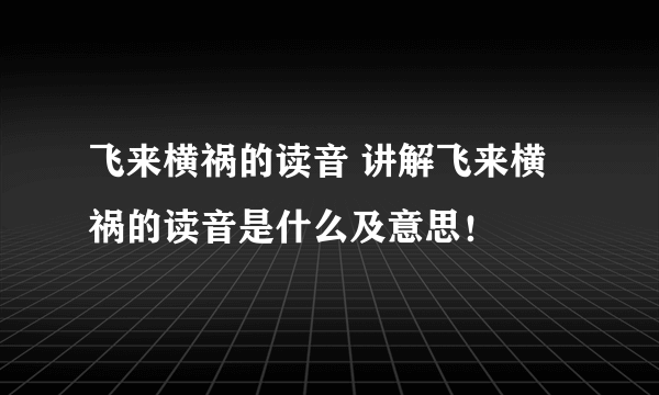 飞来横祸的读音 讲解飞来横祸的读音是什么及意思！