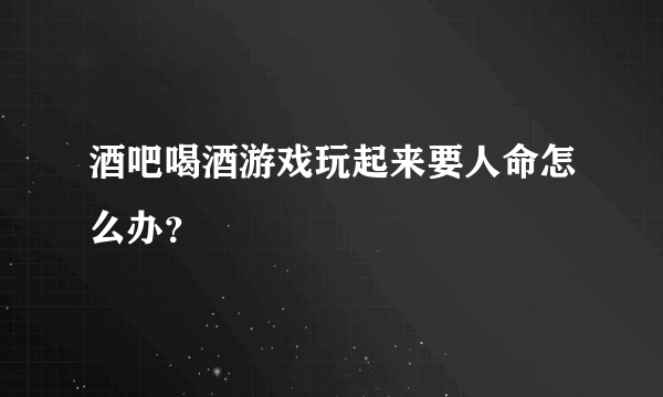 酒吧喝酒游戏玩起来要人命怎么办？