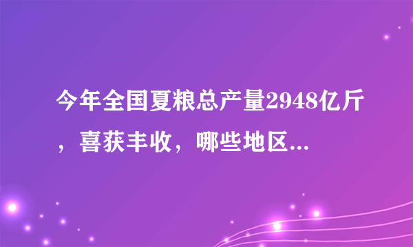 今年全国夏粮总产量2948亿斤，喜获丰收，哪些地区的粮食产量最高？