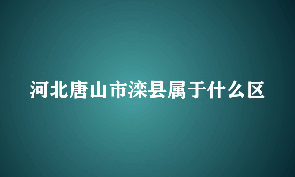 河北唐山市滦县属于什么区