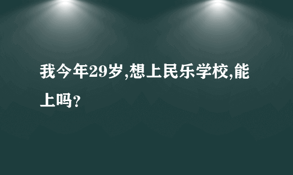 我今年29岁,想上民乐学校,能上吗？