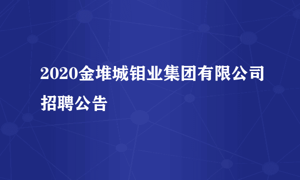 2020金堆城钼业集团有限公司招聘公告