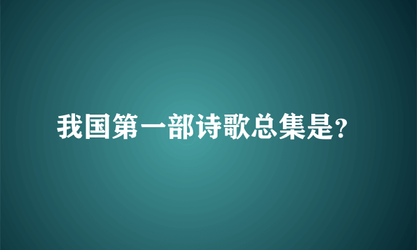 我国第一部诗歌总集是？