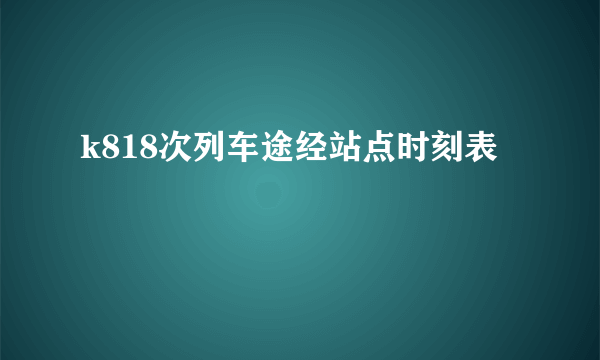 k818次列车途经站点时刻表