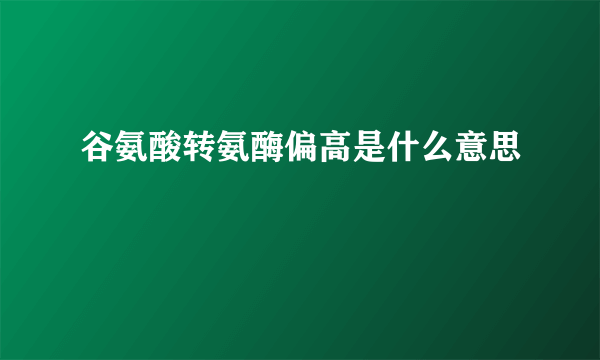 谷氨酸转氨酶偏高是什么意思