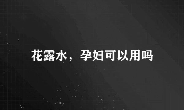 花露水，孕妇可以用吗