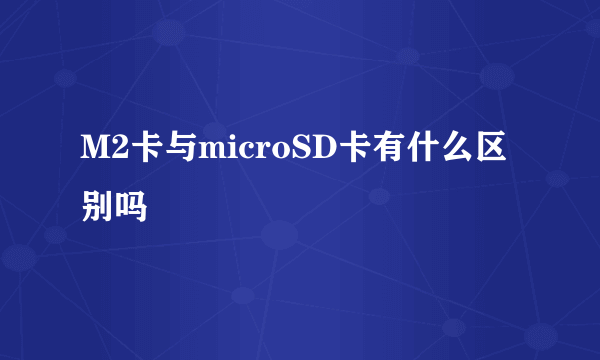 M2卡与microSD卡有什么区别吗