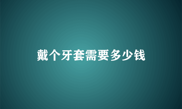 戴个牙套需要多少钱