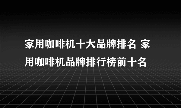 家用咖啡机十大品牌排名 家用咖啡机品牌排行榜前十名