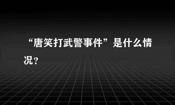 “唐笑打武警事件”是什么情况？