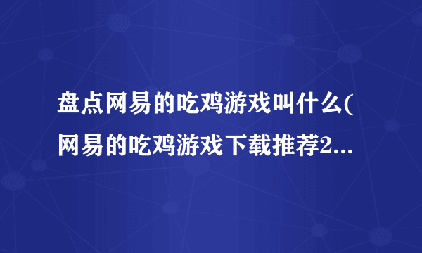 盘点网易的吃鸡游戏叫什么(网易的吃鸡游戏下载推荐2023)