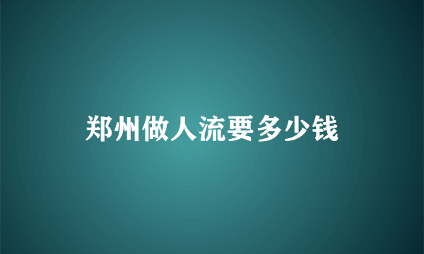 郑州做人流要多少钱