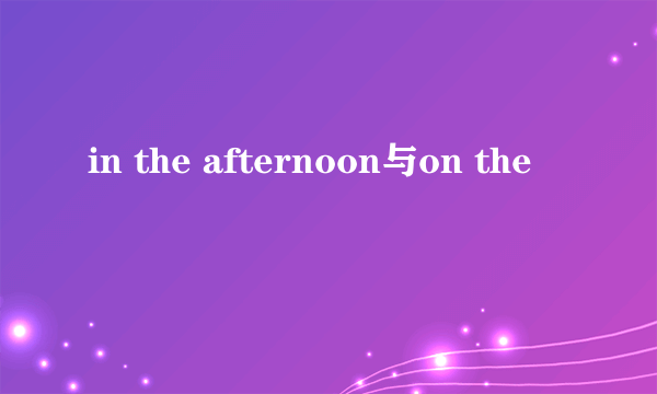 in the afternoon与on the