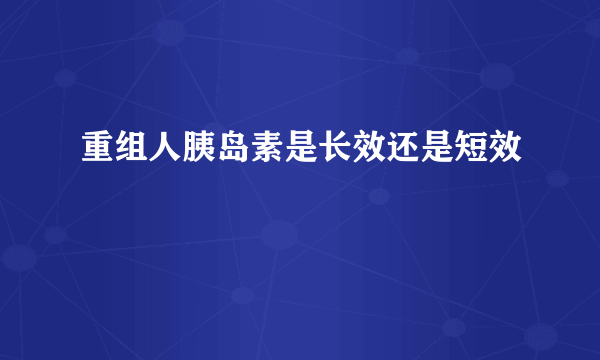 重组人胰岛素是长效还是短效