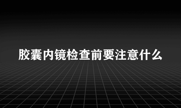 胶囊内镜检查前要注意什么