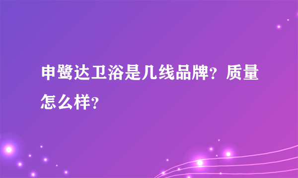 申鹭达卫浴是几线品牌？质量怎么样？