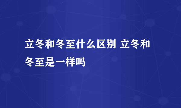 立冬和冬至什么区别 立冬和冬至是一样吗