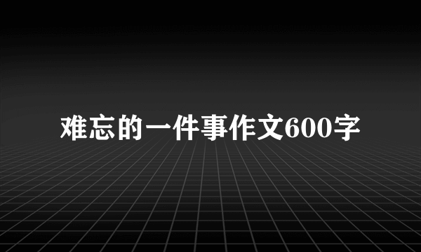 难忘的一件事作文600字