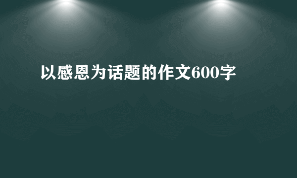 以感恩为话题的作文600字