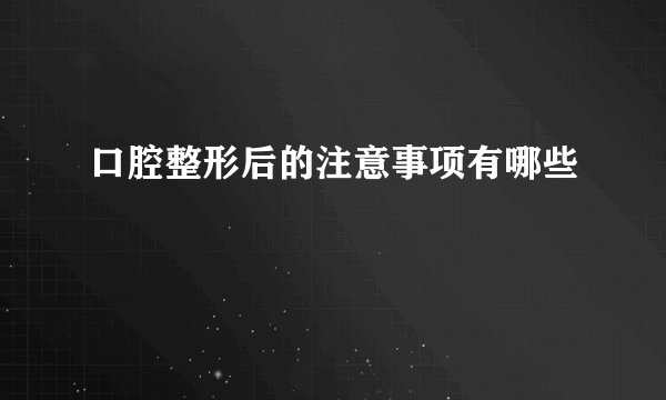 口腔整形后的注意事项有哪些