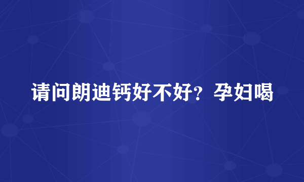 请问朗迪钙好不好？孕妇喝