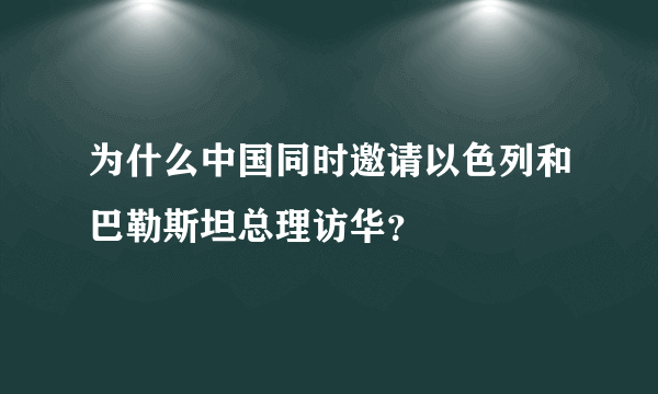 为什么中国同时邀请以色列和巴勒斯坦总理访华？