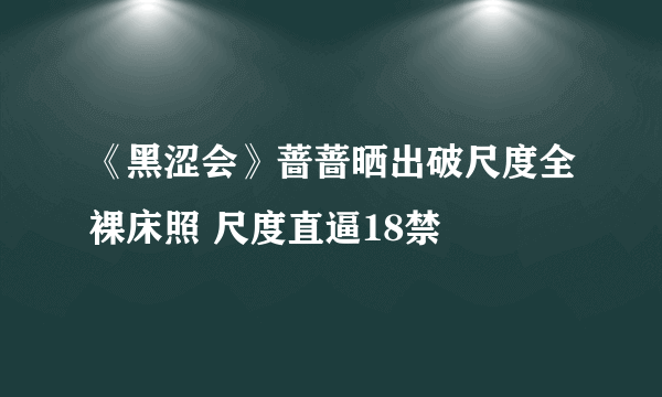 《黑涩会》蔷蔷晒出破尺度全裸床照 尺度直逼18禁