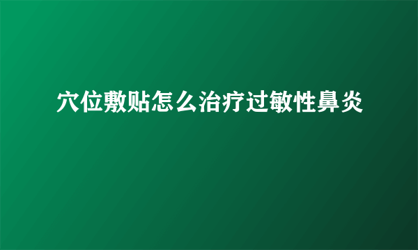 穴位敷贴怎么治疗过敏性鼻炎