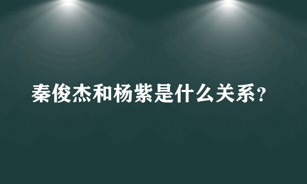 秦俊杰和杨紫是什么关系？