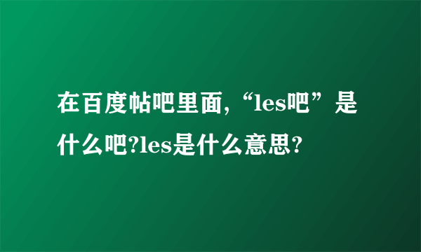 在百度帖吧里面,“les吧”是什么吧?les是什么意思?