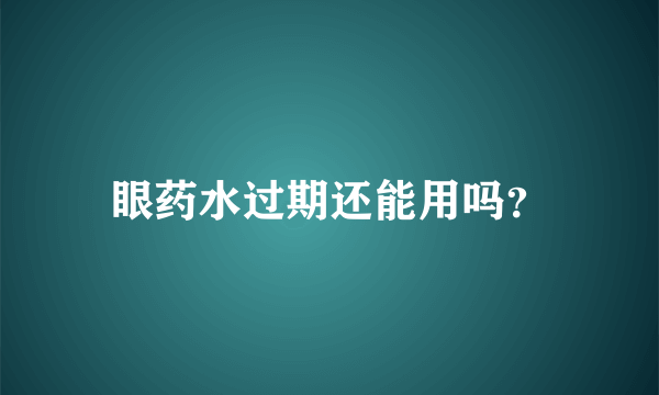 眼药水过期还能用吗？