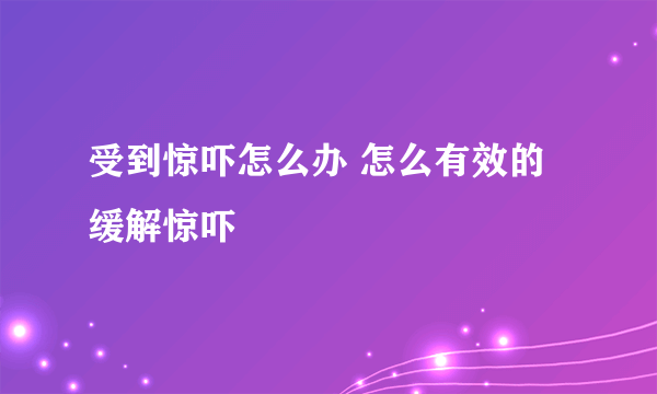 受到惊吓怎么办 怎么有效的缓解惊吓