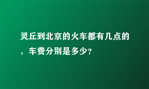 灵丘到北京的火车都有几点的，车费分别是多少？