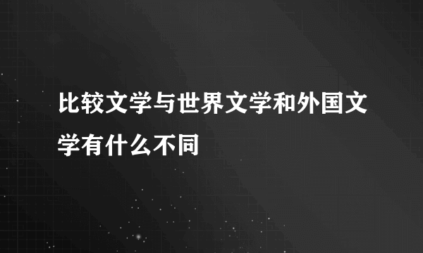 比较文学与世界文学和外国文学有什么不同