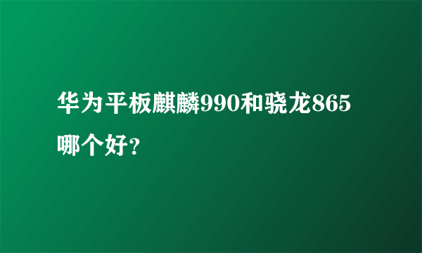 华为平板麒麟990和骁龙865哪个好？