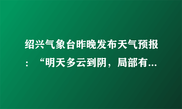 绍兴气象台昨晚发布天气预报：“明天多云到阴，局部有小雨，温度：23℃，东北风5级，阵风   ( 
) B.
阵风 C.
温度 D.
明天多云到阴，明天是高气压控制