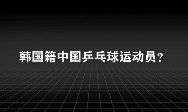 韩国籍中国乒乓球运动员？