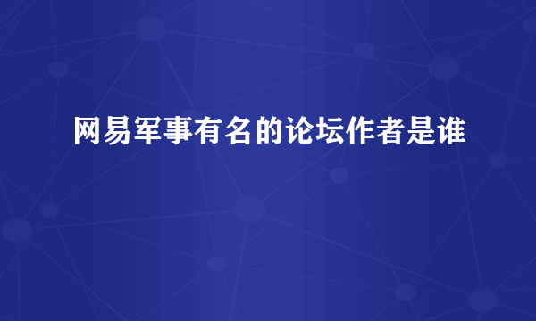 网易军事有名的论坛作者是谁