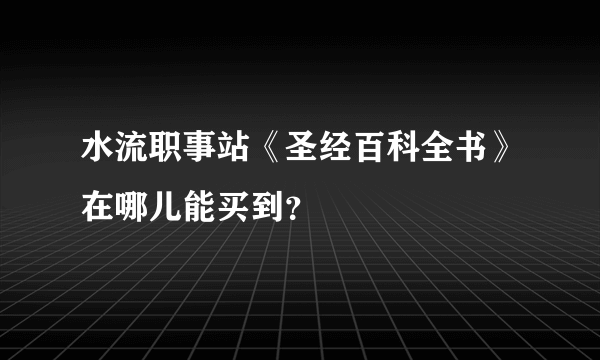 水流职事站《圣经百科全书》在哪儿能买到？