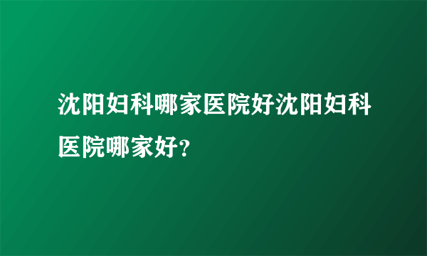 沈阳妇科哪家医院好沈阳妇科医院哪家好？