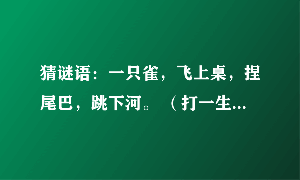 猜谜语：一只雀，飞上桌，捏尾巴，跳下河。 （打一生活物）谜底是什么？