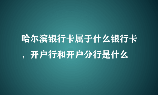 哈尔滨银行卡属于什么银行卡，开户行和开户分行是什么