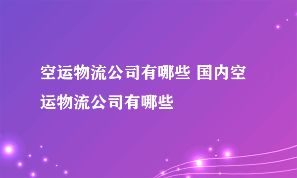 空运物流公司有哪些 国内空运物流公司有哪些