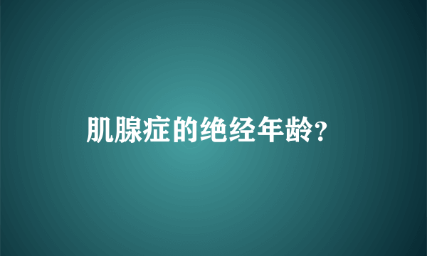 肌腺症的绝经年龄？