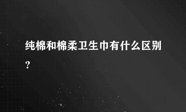 纯棉和棉柔卫生巾有什么区别？