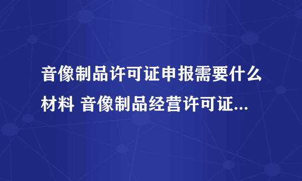 音像制品许可证申报需要什么材料 音像制品经营许可证申办程序